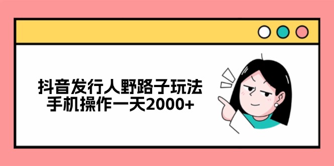 抖音发行人野路子玩法，手机操作一天2000+-皮皮网创