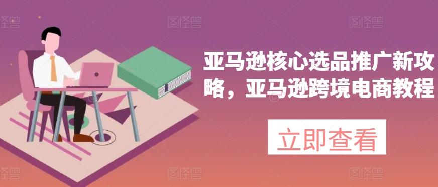 亚马逊核心选品推广新攻略，亚马逊跨境电商教程-皮皮网创
