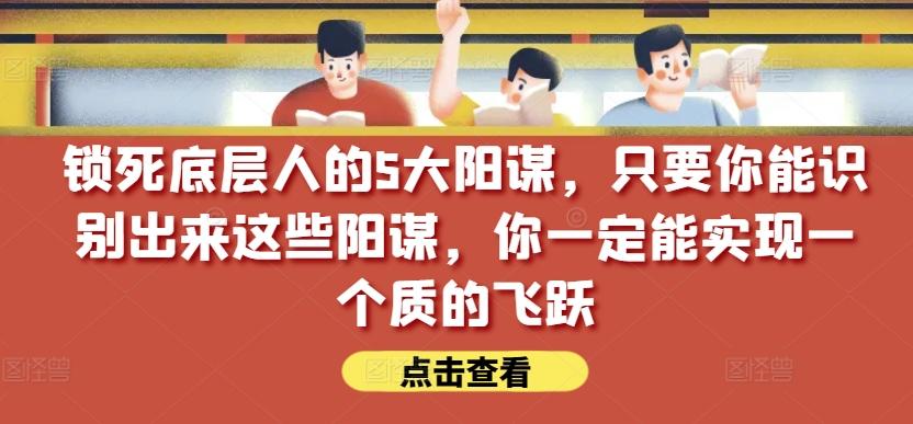 锁死底层人的5大阳谋，只要你能识别出来这些阳谋，你一定能实现一个质的飞跃【付费文章】-皮皮网创