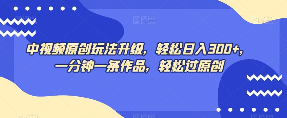 中视频原创玩法升级，轻松日入300+，一分钟一条作品，轻松过原创【揭秘】-皮皮网创