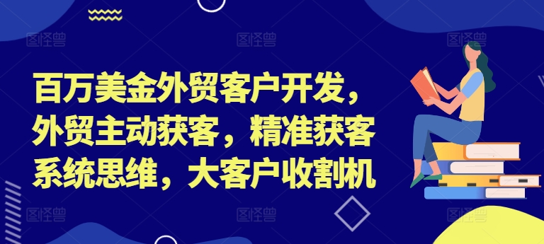 百万美金外贸客户开发，外贸主动获客，精准获客系统思维，大客户收割机-皮皮网创