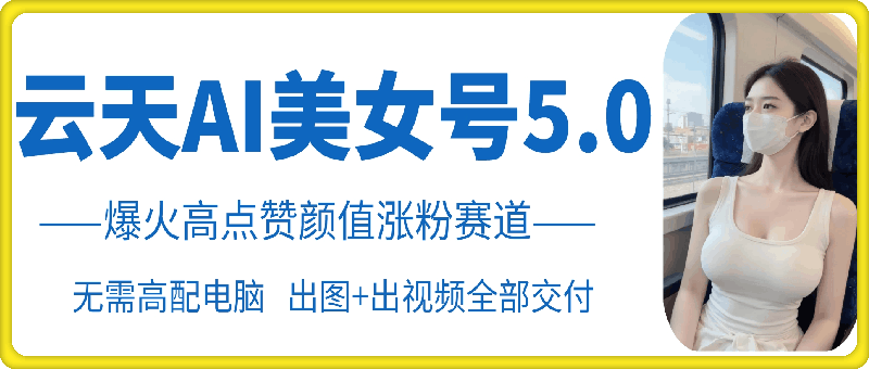 云天AI美女号5.0，爆火高点赞颜值涨粉赛道-皮皮网创