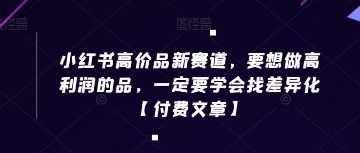 小红书高价品新赛道，要想做高利润的品，一定要学会找差异化【付费文章】-皮皮网创