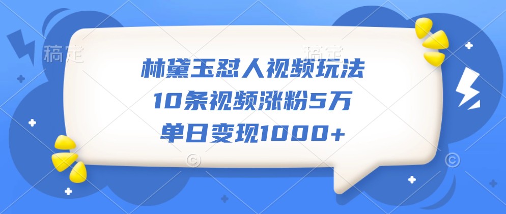 林黛玉怼人视频玩法，10条视频涨粉5万，单日变现1000+-皮皮网创
