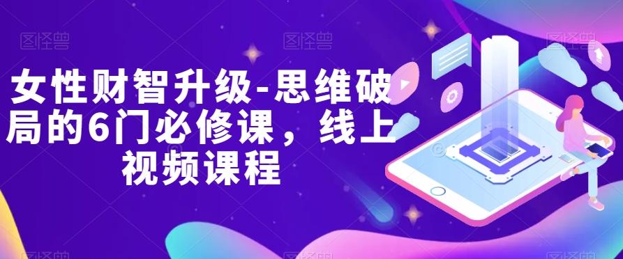 女性财智升级-思维破局的6门必修课，线上视频课程-皮皮网创