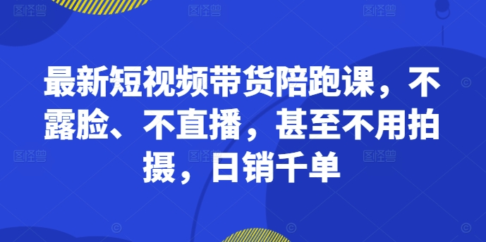最新短视频带货陪跑课，不露脸、不直播，甚至不用拍摄，日销千单-皮皮网创