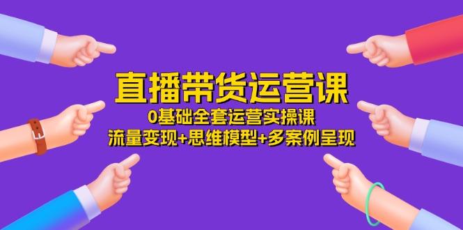 直播带货运营课，0基础全套运营实操课 流量变现+思维模型+多案例呈现-34节-皮皮网创