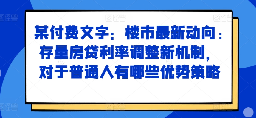 某付费文章：楼市最新动向，存量房贷利率调整新机制，对于普通人有哪些优势策略-皮皮网创
