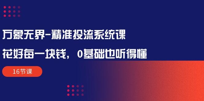 万象无界-精准投流系统课：花好 每一块钱，0基础也听得懂(16节课-皮皮网创