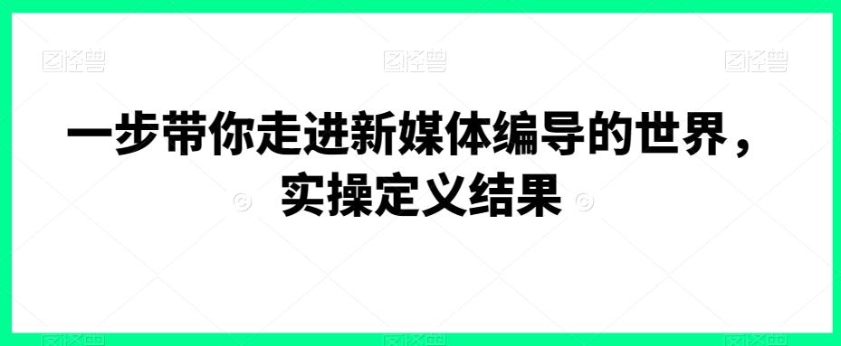 一步带你走进新媒体编导的世界，实操定义结果-皮皮网创