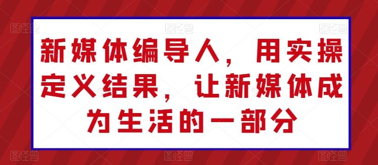 新媒体编导人，用实操定义结果，让新媒体成为生活的一部分-皮皮网创