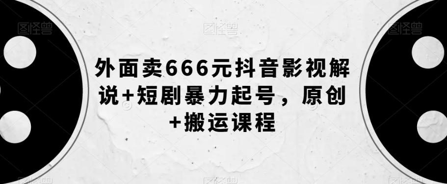 外面卖666元抖音影视解说+短剧暴力起号，原创+搬运课程-皮皮网创