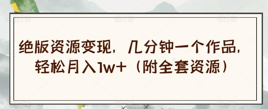 绝版资源变现，几分钟一个作品，轻松月入1w+（附全套资源）【揭秘】-皮皮网创
