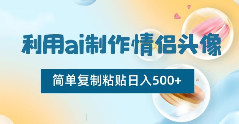 利用ai制作情侣头像，简单复制粘贴日入500+【揭秘】-皮皮网创