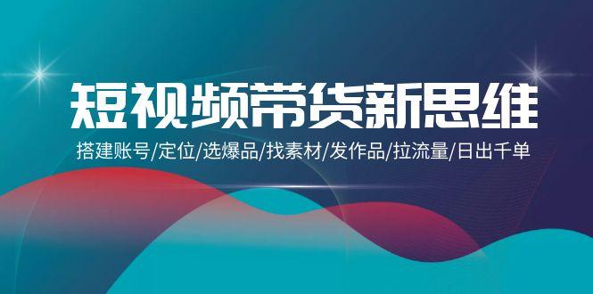 (9837期)短视频带货新思维：搭建账号/定位/选爆品/找素材/发作品/拉流量/日出千单-皮皮网创