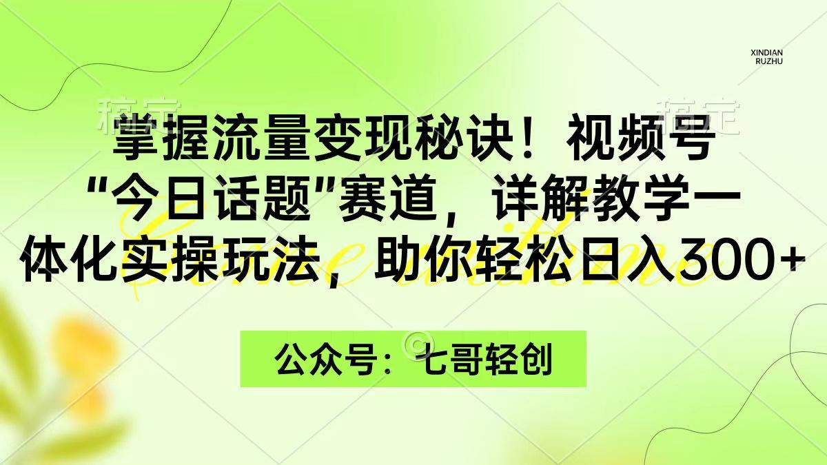 (9437期)掌握流量变现秘诀！视频号“今日话题”赛道，一体化实操玩法，助你日入300+-皮皮网创