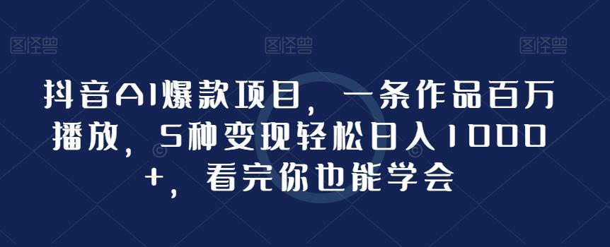抖音AI爆款项目，一条作品百万播放，5种变现轻松日入1000+，看完你也能学会-皮皮网创