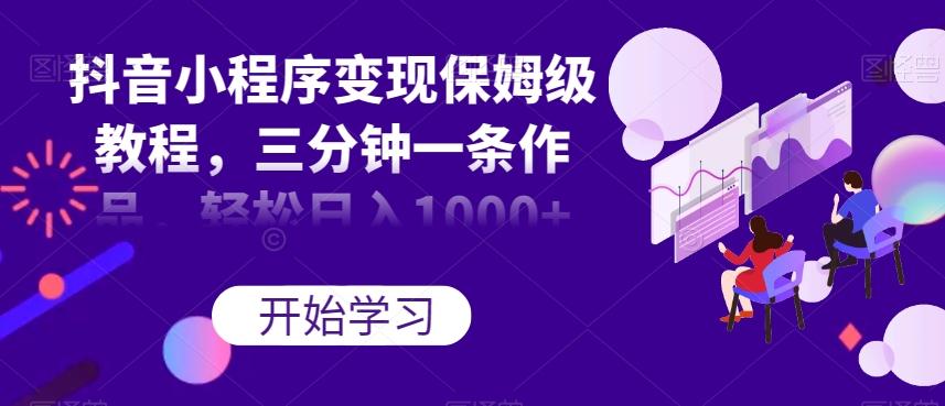 抖音小程序变现保姆级教程，三分钟一条作品，轻松日入1000+【揭秘】-皮皮网创