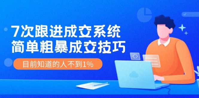 7次 跟进 成交系统：简单粗暴成交技巧，目前知道的人不到1%-皮皮网创