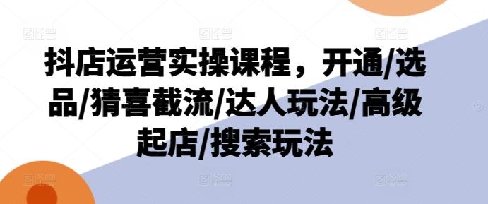 抖店运营实操课程，开通/选品/猜喜截流/达人玩法/高级起店/搜索玩法-皮皮网创