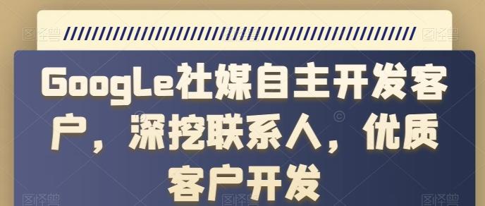 Google社媒自主开发客户，深挖联系人，优质客户开发-皮皮网创