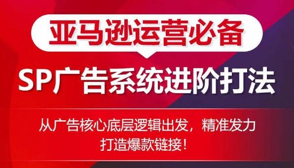 亚马逊运营必备： SP广告的系统进阶打法，从广告核心底层逻辑出发，精准发力打造爆款链接-皮皮网创
