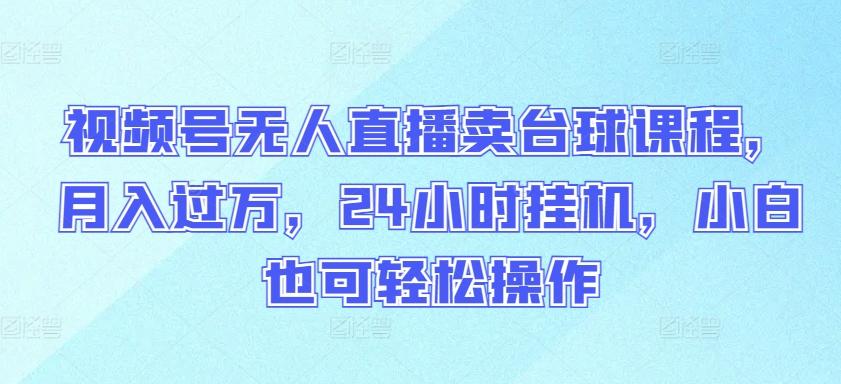 视频号无人直播卖台球课程，月入过万，24小时挂机，小白也可轻松操作【揭秘】-皮皮网创