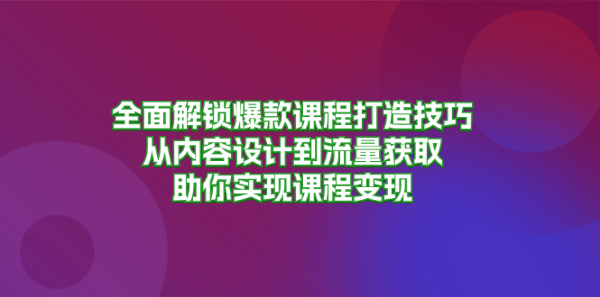 全面解锁爆款课程打造技巧，从内容设计到流量获取，助你实现课程变现-皮皮网创
