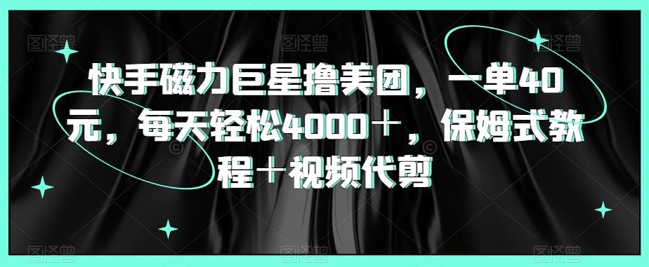 快手磁力巨星撸美团，一单40元，每天轻松4000＋，保姆式教程＋视频代剪-皮皮网创