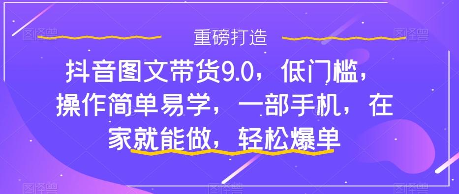 抖音图文带货9.0，低门槛，操作简单易学，一部手机，在家就能做，轻松爆单-皮皮网创