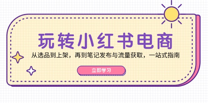 玩转小红书电商：从选品到上架，再到笔记发布与流量获取，一站式指南-皮皮网创