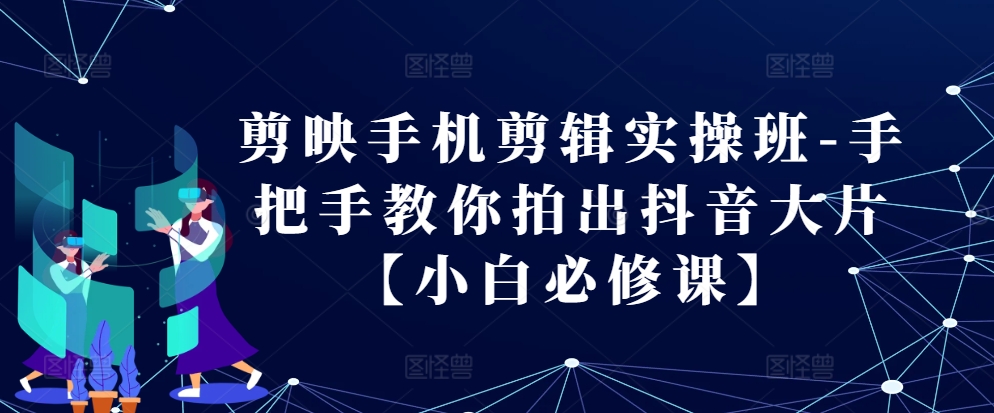 剪映手机剪辑实操班-手把手教你拍出抖音大片【小白必修课】-皮皮网创