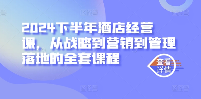 2024下半年酒店经营课，从战略到营销到管理落地的全套课程-皮皮网创
