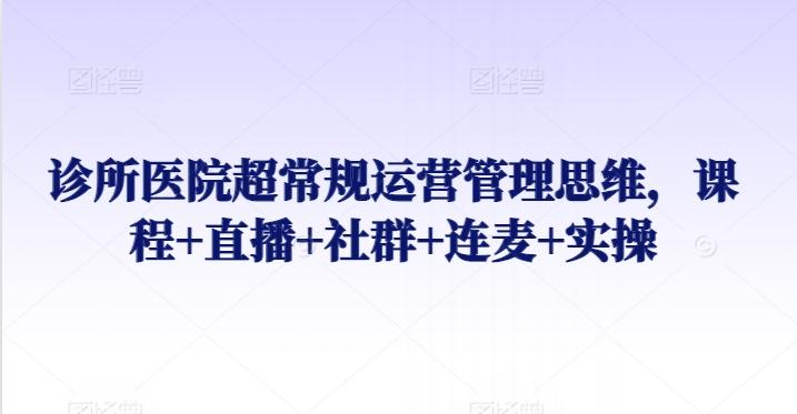 诊所医院超常规运营管理思维，课程+直播+社群+连麦+实操-皮皮网创