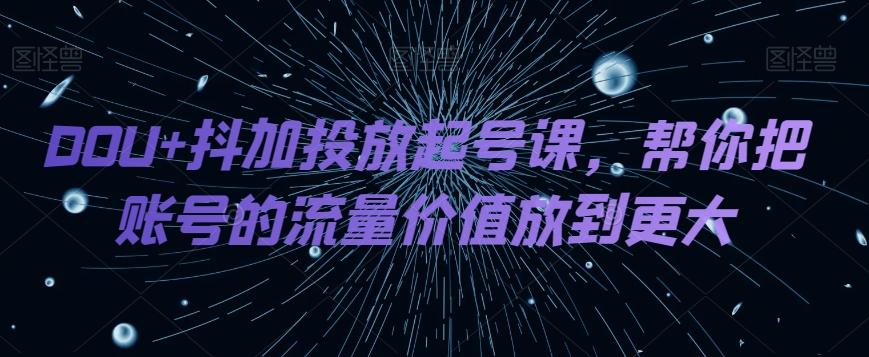 DOU+抖加投放起号课，帮你把账号的流量价值放到更大-皮皮网创