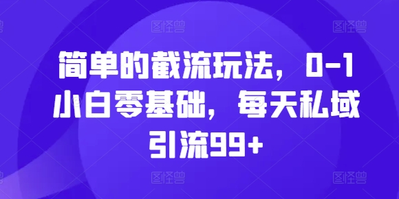 简单的截流玩法，0-1小白零基础，每天私域引流99+【揭秘】-皮皮网创