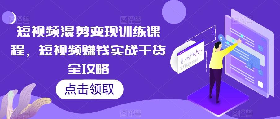 短视频混剪变现训练课程，短视频赚钱实战干货全攻略-皮皮网创