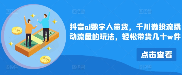 抖音ai数字人带货，千川微投流撬动流量的玩法，轻松带货几十w件-皮皮网创