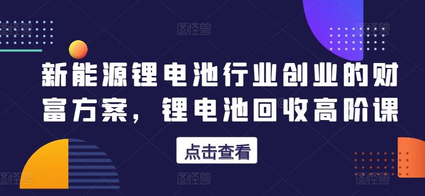 新能源锂电池行业创业的财富方案，锂电池回收高阶课-皮皮网创