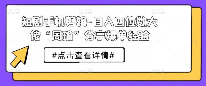 短剧手机剪辑-日入四位数大佬“周瑜”分享爆单经验-皮皮网创