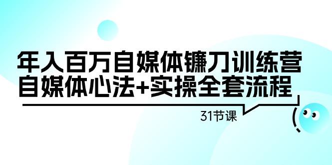 年入百万自媒体镰刀训练营：自媒体心法+实操全套流程(31节课)-皮皮网创