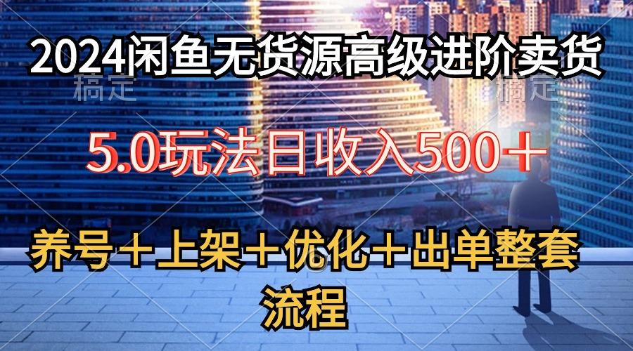 2024闲鱼无货源高级进阶卖货5.0，养号＋选品＋上架＋优化＋出单整套流程-皮皮网创