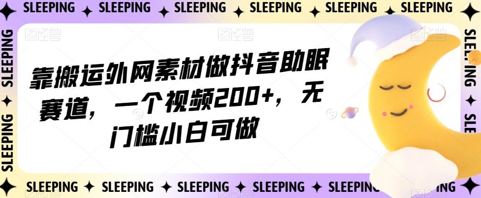 靠搬运外网素材做抖音助眠赛道，一个视频200+，无门槛小白可做【揭秘】-皮皮网创