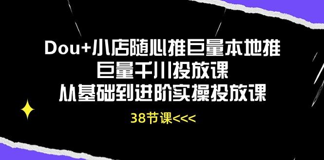 Dou+小店随心推巨量本地推巨量千川投放课从基础到进阶实操投放课(38节-皮皮网创