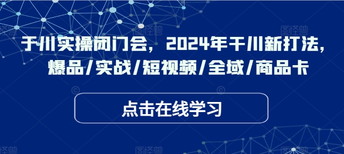 于川实操闭门会，2024年干川新打法，爆品/实战/短视频/全域/商品卡-皮皮网创
