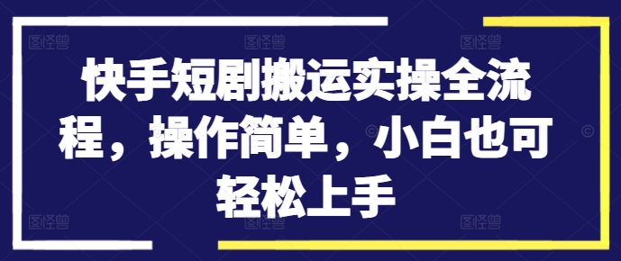快手短剧搬运实操全流程，操作简单，小白也可轻松上手-皮皮网创