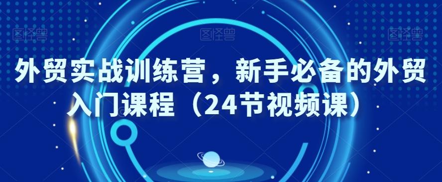 外贸实战训练营，新手必备的外贸入门课程（24节视频课）-皮皮网创