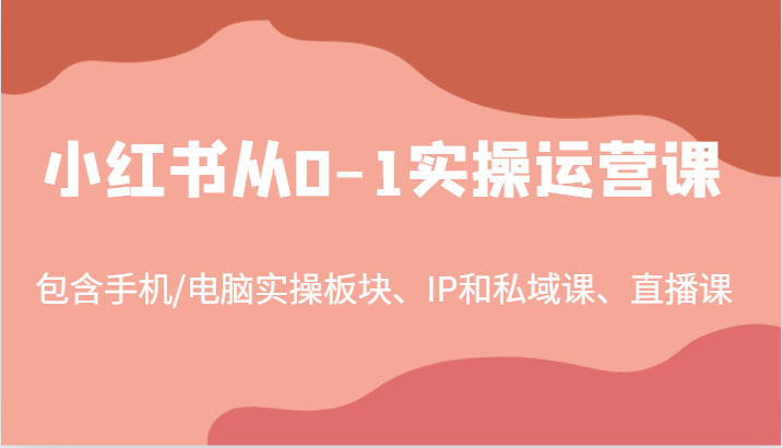 小红书从0-1实操运营课，包含手机/电脑实操板块、IP和私域课、直播课(97节)-皮皮网创