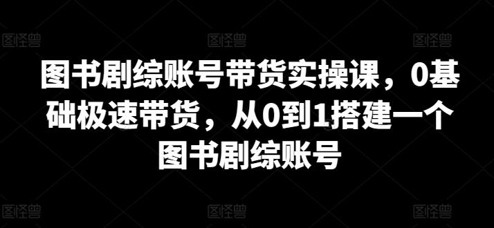 图书剧综账号带货实操课，0基础极速带货，从0到1搭建一个图书剧综账号-皮皮网创