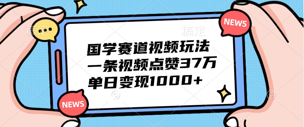 国学赛道视频玩法，一条视频点赞37万，单日变现1000+-皮皮网创